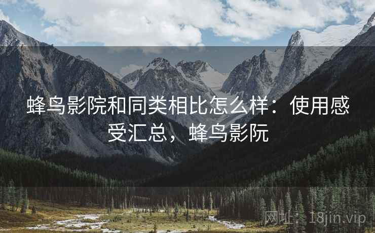 蜂鸟影院和同类相比怎么样:使用感受汇总,蜂鸟影阮 蜂鸟影院和同类相比怎么样:使用感受汇总,蜂鸟影阮