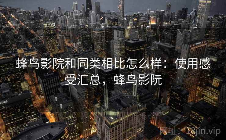 蜂鸟影院和同类相比怎么样:使用感受汇总,蜂鸟影阮 蜂鸟影院和同类相比怎么样:使用感受汇总,蜂鸟影阮