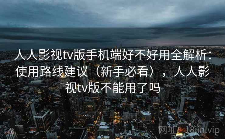 人人影视tv版手机端好不好用全解析:使用路线建议(新手必看),人人影视tv版不能用了吗 人人影视tv版手机端好不好用全解析:使用路线建议(新手必看),人人影视tv版不能用了吗