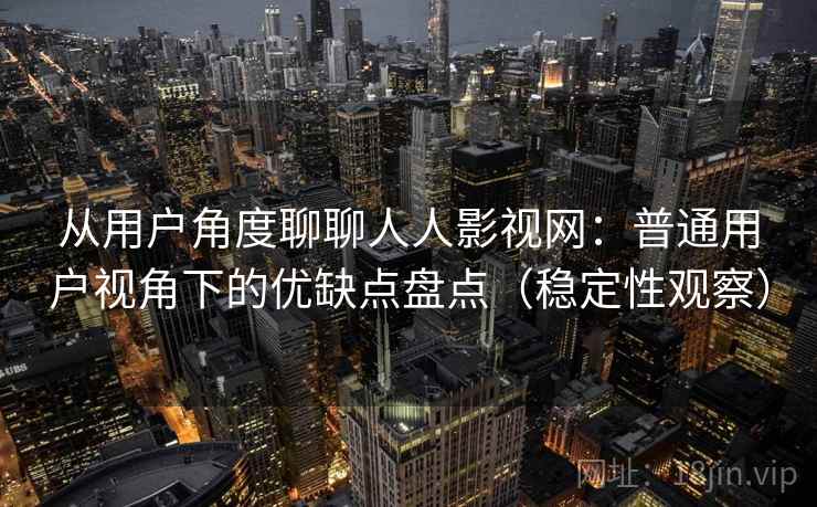 从用户角度聊聊人人影视网:普通用户视角下的优缺点盘点(稳定性观察) 从用户角度聊聊人人影视网:普通用户视角下的优缺点盘点(稳定性观察)