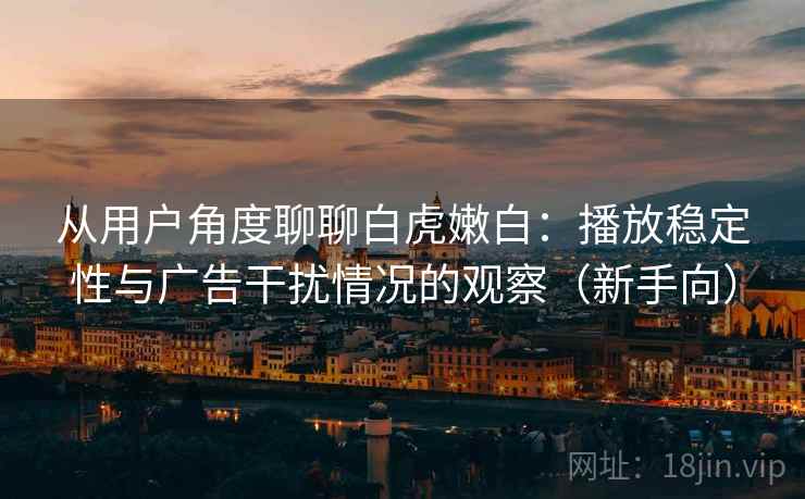 从用户角度聊聊白虎嫩白:播放稳定性与广告干扰情况的观察(新手向) 从用户角度聊聊白虎嫩白:播放稳定性与广告干扰情况的观察(新手向)