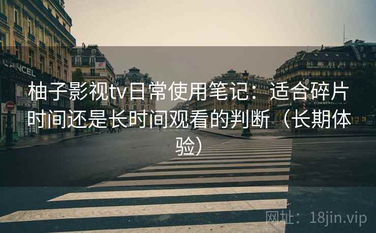 柚子影视tv日常使用笔记:适合碎片时间还是长时间观看的判断(长期体验) 柚子影视tv日常使用笔记:适合碎片时间还是长时间观看的判断(长期体验)
