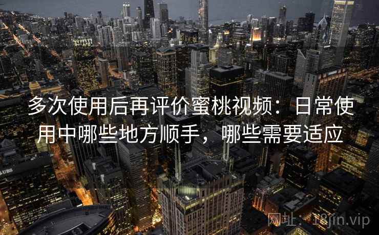 多次使用后再评价蜜桃视频:日常使用中哪些地方顺手,哪些需要适应 多次使用后再评价蜜桃视频:日常使用中哪些地方顺手,哪些需要适应