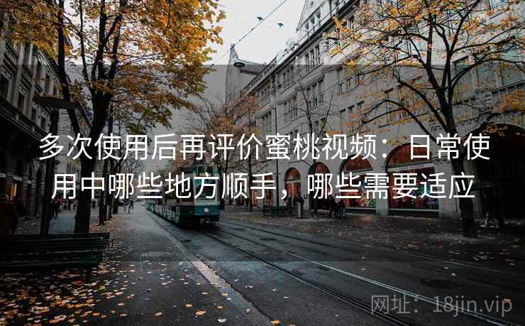 多次使用后再评价蜜桃视频:日常使用中哪些地方顺手,哪些需要适应 多次使用后再评价蜜桃视频:日常使用中哪些地方顺手,哪些需要适应