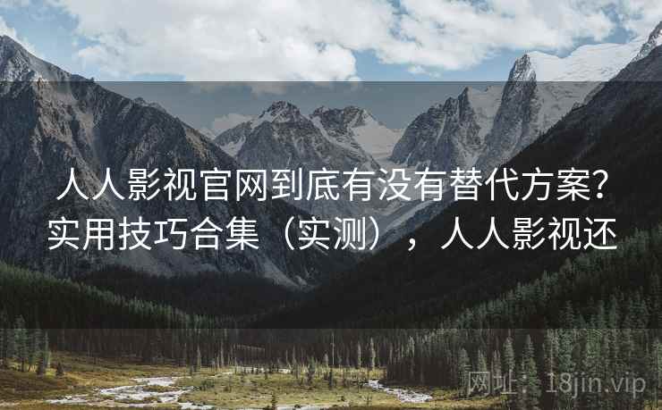 人人影视官网到底有没有替代方案?实用技巧合集(实测),人人影视还 人人影视官网到底有没有替代方案?实用技巧合集(实测),人人影视还