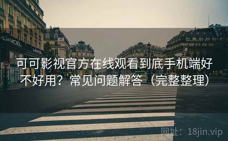 可可影视官方在线观看到底手机端好不好用?常见问题解答(完整整理) 可可影视官方在线观看到底手机端好不好用?常见问题解答(完整整理)