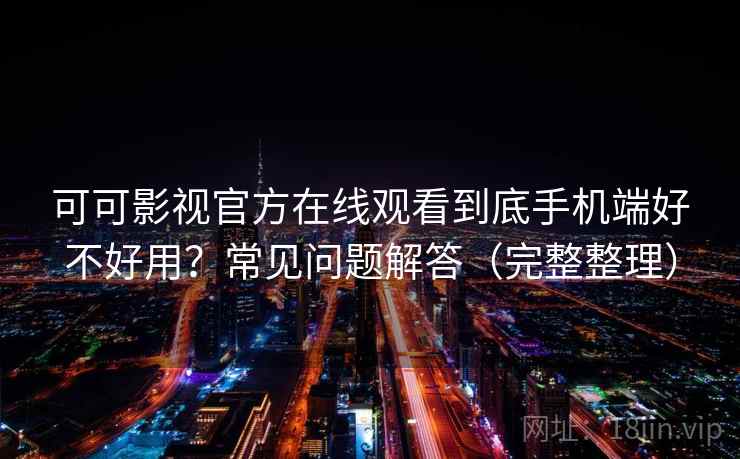 可可影视官方在线观看到底手机端好不好用?常见问题解答(完整整理) 可可影视官方在线观看到底手机端好不好用?常见问题解答(完整整理)