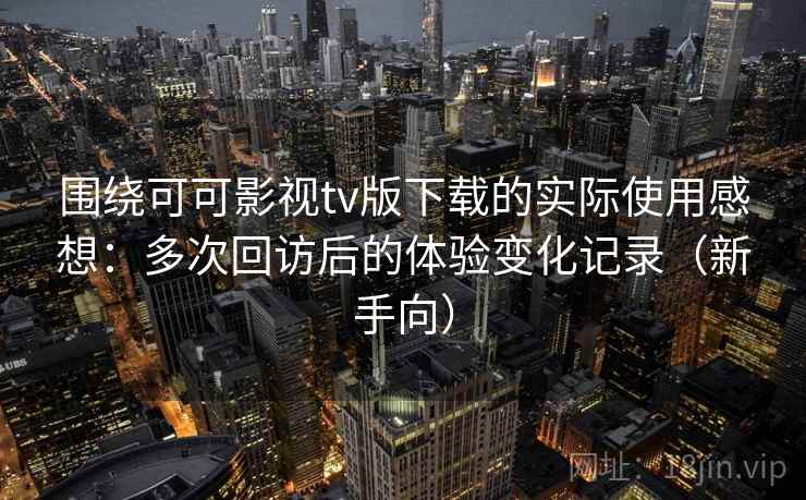 围绕可可影视tv版下载的实际使用感想：多次回访后的体验变化记录（新手向）