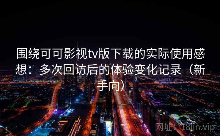围绕可可影视tv版下载的实际使用感想：多次回访后的体验变化记录（新手向）