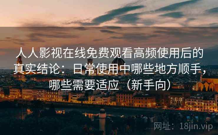 人人影视在线免费观看高频使用后的真实结论:日常使用中哪些地方顺手,哪些需要适应(新手向) 人人影视在线免费观看高频使用后的真实结论:日常使用中哪些地方顺手,哪些需要适应(新手向)