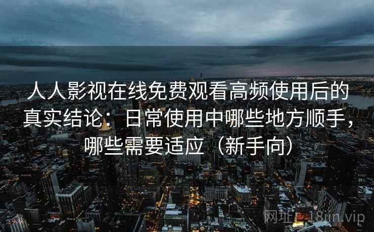 人人影视在线免费观看高频使用后的真实结论:日常使用中哪些地方顺手,哪些需要适应(新手向) 人人影视在线免费观看高频使用后的真实结论:日常使用中哪些地方顺手,哪些需要适应(新手向)