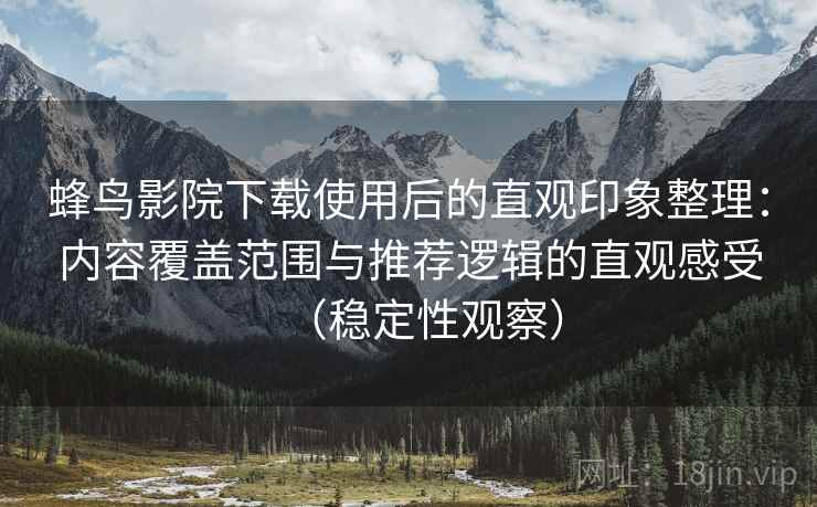 蜂鸟影院下载使用后的直观印象整理:内容覆盖范围与推荐逻辑的直观感受(稳定性观察) 蜂鸟影院下载使用后的直观印象整理:内容覆盖范围与推荐逻辑的直观感受(稳定性观察)