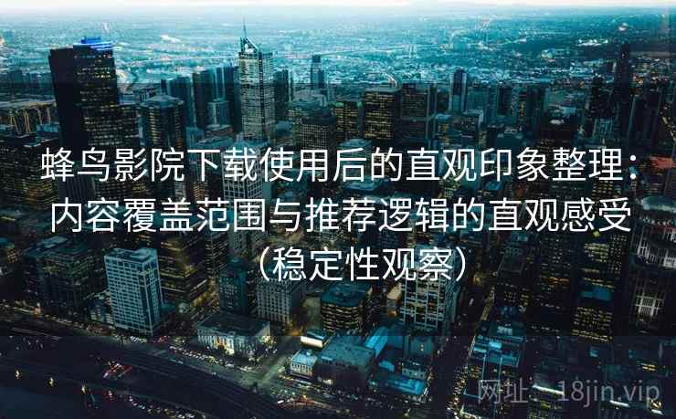 蜂鸟影院下载使用后的直观印象整理:内容覆盖范围与推荐逻辑的直观感受(稳定性观察) 蜂鸟影院下载使用后的直观印象整理:内容覆盖范围与推荐逻辑的直观感受(稳定性观察)