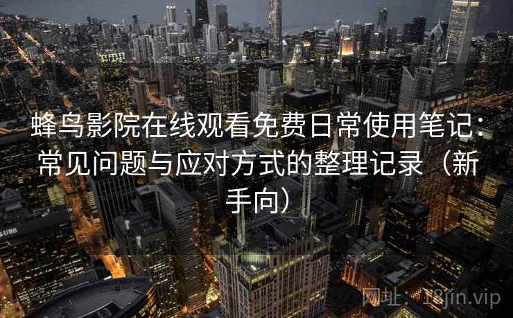 蜂鸟影院在线观看免费日常使用笔记:常见问题与应对方式的整理记录(新手向) 蜂鸟影院在线观看免费日常使用笔记:常见问题与应对方式的整理记录(新手向)