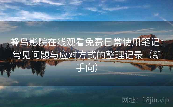 蜂鸟影院在线观看免费日常使用笔记:常见问题与应对方式的整理记录(新手向) 蜂鸟影院在线观看免费日常使用笔记:常见问题与应对方式的整理记录(新手向)