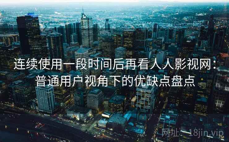连续使用一段时间后再看人人影视网:普通用户视角下的优缺点盘点 连续使用一段时间后再看人人影视网:普通用户视角下的优缺点盘点