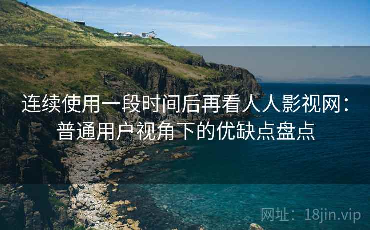 连续使用一段时间后再看人人影视网:普通用户视角下的优缺点盘点 连续使用一段时间后再看人人影视网:普通用户视角下的优缺点盘点