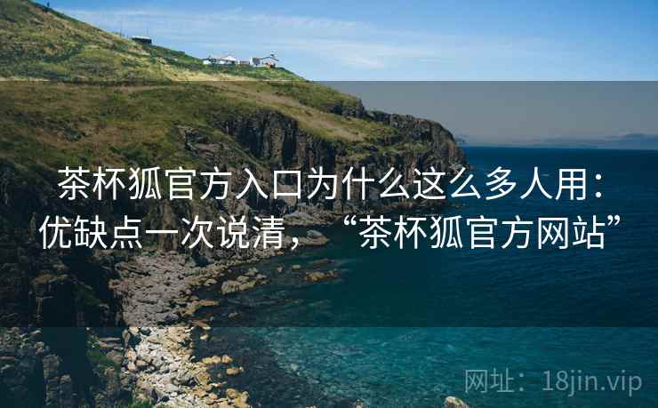 茶杯狐官方入口为什么这么多人用:优缺点一次说清,“茶杯狐官方网站” 茶杯狐官方入口为什么这么多人用:优缺点一次说清,“茶杯狐官方网站”