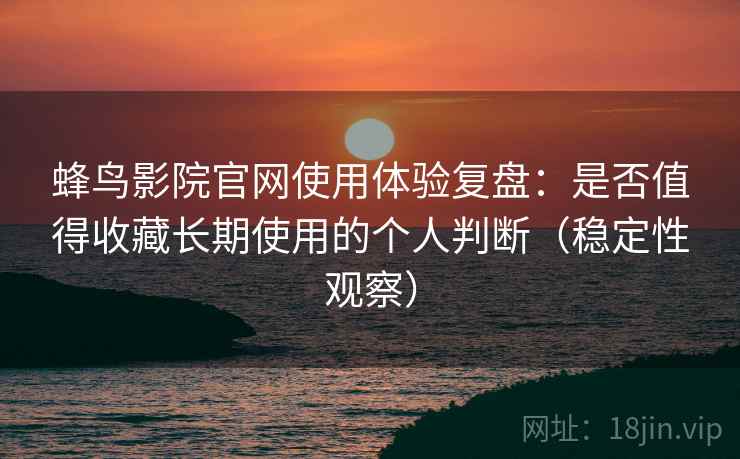 蜂鸟影院官网使用体验复盘:是否值得收藏长期使用的个人判断(稳定性观察) 蜂鸟影院官网使用体验复盘:是否值得收藏长期使用的个人判断(稳定性观察)