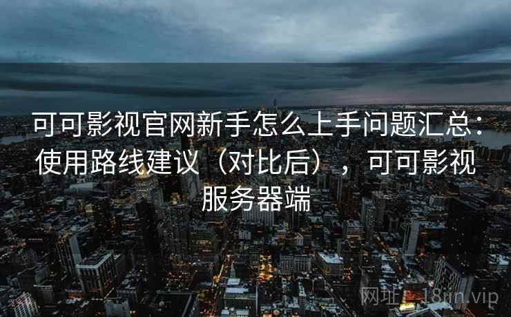 可可影视官网新手怎么上手问题汇总:使用路线建议(对比后),可可影视服务器端 可可影视官网新手怎么上手问题汇总:使用路线建议(对比后),可可影视服务器端