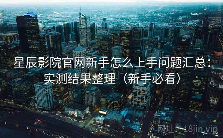 星辰影院官网新手怎么上手问题汇总:实测结果整理(新手必看) 星辰影院官网新手怎么上手问题汇总:实测结果整理(新手必看)
