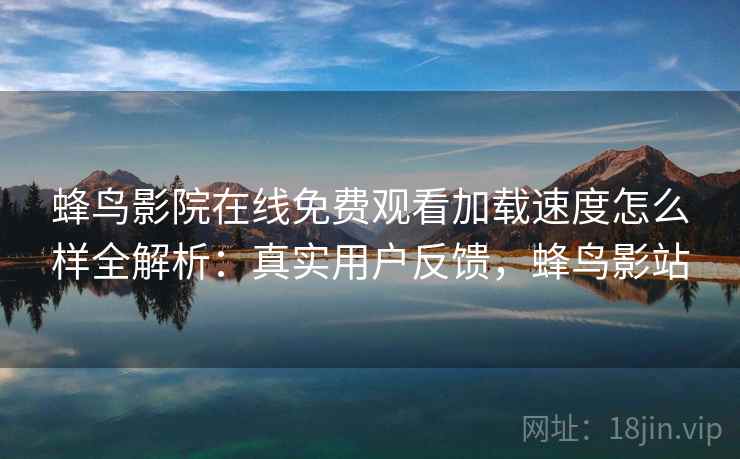 蜂鸟影院在线免费观看加载速度怎么样全解析:真实用户反馈,蜂鸟影站 蜂鸟影院在线免费观看加载速度怎么样全解析:真实用户反馈,蜂鸟影站