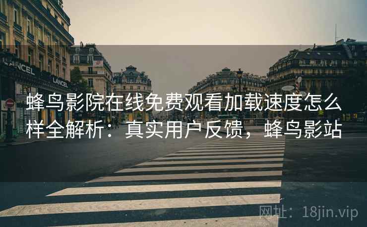 蜂鸟影院在线免费观看加载速度怎么样全解析:真实用户反馈,蜂鸟影站 蜂鸟影院在线免费观看加载速度怎么样全解析:真实用户反馈,蜂鸟影站