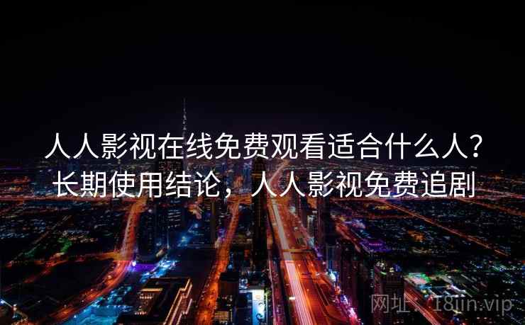 人人影视在线免费观看适合什么人？长期使用结论，人人影视免费追剧