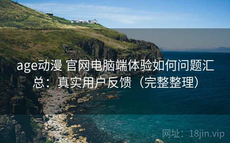 age动漫 官网电脑端体验如何问题汇总:真实用户反馈(完整整理) age动漫 官网电脑端体验如何问题汇总:真实用户反馈(完整整理)