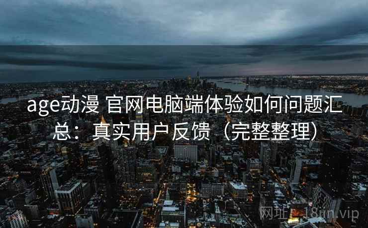 age动漫 官网电脑端体验如何问题汇总:真实用户反馈(完整整理) age动漫 官网电脑端体验如何问题汇总:真实用户反馈(完整整理)