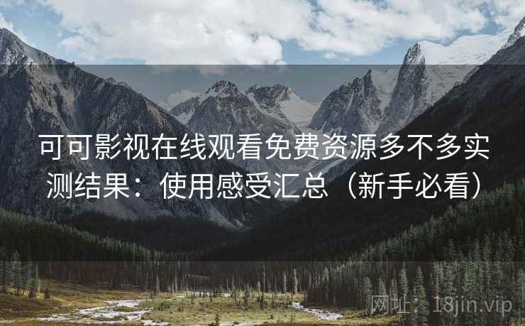 可可影视在线观看免费资源多不多实测结果:使用感受汇总(新手必看) 可可影视在线观看免费资源多不多实测结果:使用感受汇总(新手必看)