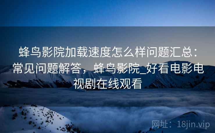 蜂鸟影院加载速度怎么样问题汇总:常见问题解答,蜂鸟影院_好看电影电视剧在线观看 蜂鸟影院加载速度怎么样问题汇总:常见问题解答,蜂鸟影院_好看电影电视剧在线观看