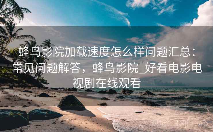 蜂鸟影院加载速度怎么样问题汇总:常见问题解答,蜂鸟影院_好看电影电视剧在线观看 蜂鸟影院加载速度怎么样问题汇总:常见问题解答,蜂鸟影院_好看电影电视剧在线观看