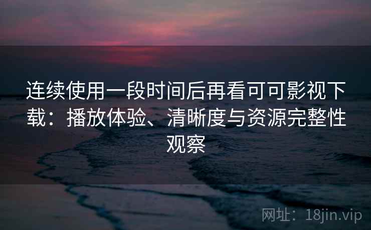 连续使用一段时间后再看可可影视下载:播放体验、清晰度与资源完整性观察 连续使用一段时间后再看可可影视下载:播放体验、清晰度与资源完整性观察