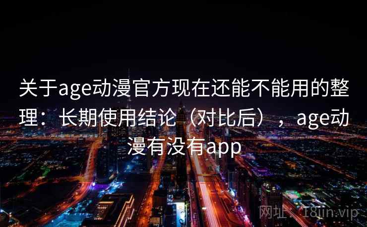 关于age动漫官方现在还能不能用的整理:长期使用结论(对比后),age动漫有没有app 关于age动漫官方现在还能不能用的整理:长期使用结论(对比后),age动漫有没有app