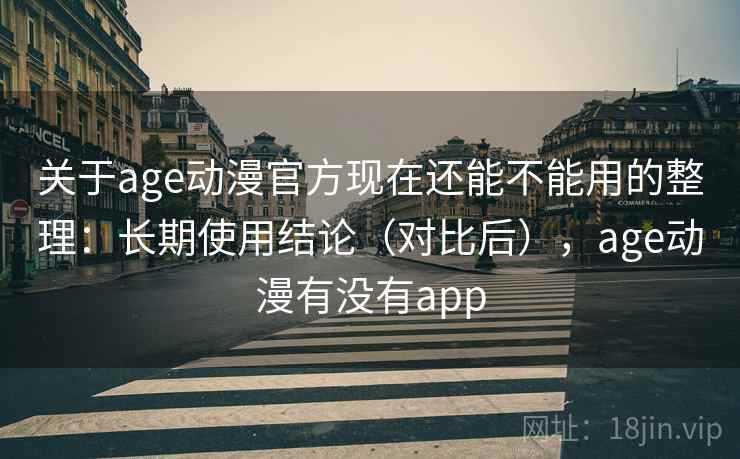 关于age动漫官方现在还能不能用的整理:长期使用结论(对比后),age动漫有没有app 关于age动漫官方现在还能不能用的整理:长期使用结论(对比后),age动漫有没有app