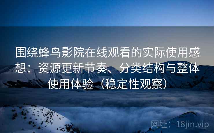 围绕蜂鸟影院在线观看的实际使用感想:资源更新节奏、分类结构与整体使用体验(稳定性观察) 围绕蜂鸟影院在线观看的实际使用感想:资源更新节奏、分类结构与整体使用体验(稳定性观察)
