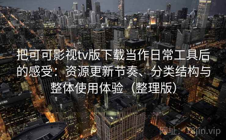把可可影视tv版下载当作日常工具后的感受:资源更新节奏、分类结构与整体使用体验(整理版) 把可可影视tv版下载当作日常工具后的感受:资源更新节奏、分类结构与整体使用体验(整理版)