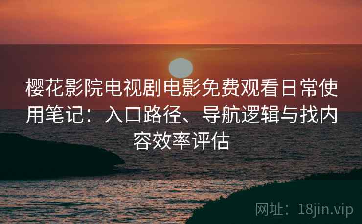 樱花影院电视剧电影免费观看日常使用笔记:入口路径、导航逻辑与找内容效率评估 樱花影院电视剧电影免费观看日常使用笔记:入口路径、导航逻辑与找内容效率评估