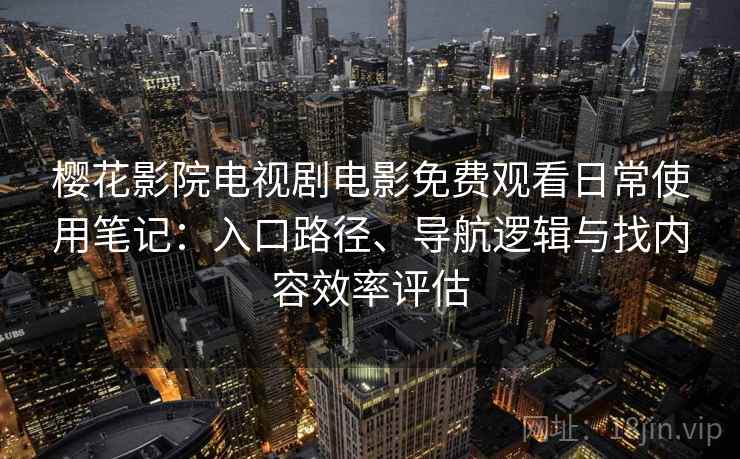 樱花影院电视剧电影免费观看日常使用笔记:入口路径、导航逻辑与找内容效率评估 樱花影院电视剧电影免费观看日常使用笔记:入口路径、导航逻辑与找内容效率评估