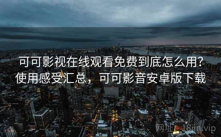 可可影视在线观看免费到底怎么用?使用感受汇总,可可影音安卓版下载 可可影视在线观看免费到底怎么用?使用感受汇总,可可影音安卓版下载