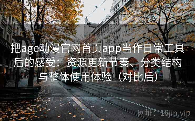 把age动漫官网首页app当作日常工具后的感受:资源更新节奏、分类结构与整体使用体验(对比后) 把age动漫官网首页app当作日常工具后的感受:资源更新节奏、分类结构与整体使用体验(对比后)