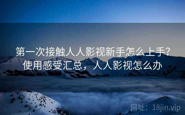 第一次接触人人影视新手怎么上手?使用感受汇总,人人影视怎么办 第一次接触人人影视新手怎么上手?使用感受汇总,人人影视怎么办