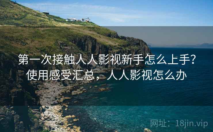 第一次接触人人影视新手怎么上手?使用感受汇总,人人影视怎么办 第一次接触人人影视新手怎么上手?使用感受汇总,人人影视怎么办