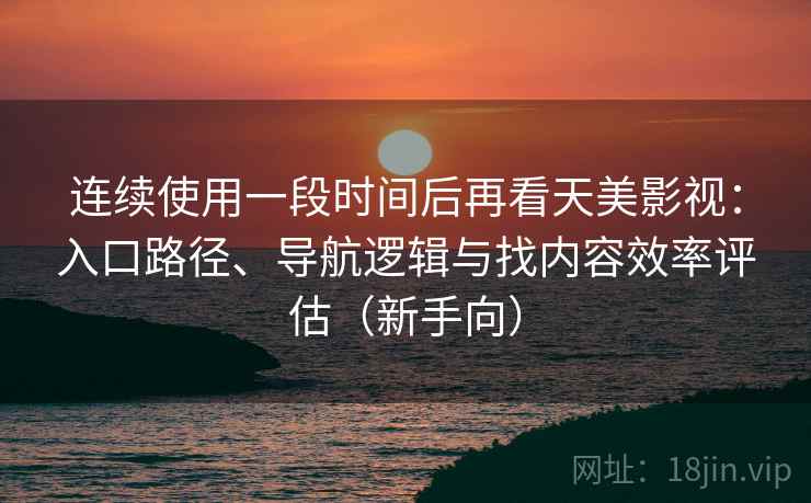 连续使用一段时间后再看天美影视:入口路径、导航逻辑与找内容效率评估(新手向) 连续使用一段时间后再看天美影视:入口路径、导航逻辑与找内容效率评估(新手向)