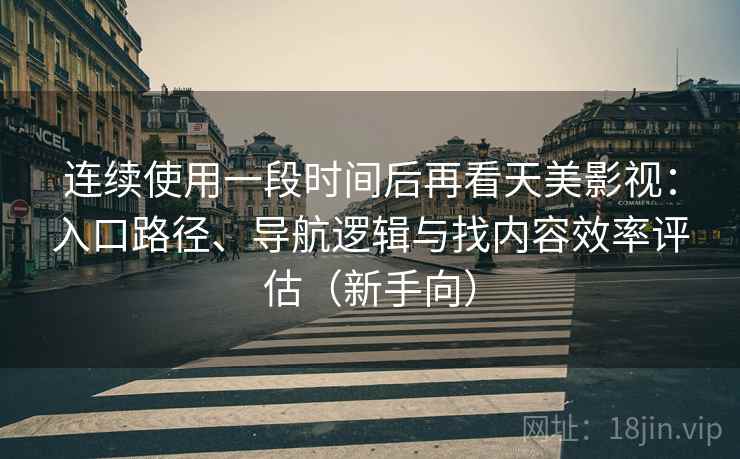 连续使用一段时间后再看天美影视:入口路径、导航逻辑与找内容效率评估(新手向) 连续使用一段时间后再看天美影视:入口路径、导航逻辑与找内容效率评估(新手向)