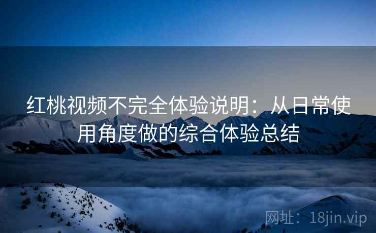 红桃视频不完全体验说明：从日常使用角度做的综合体验总结