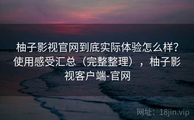 柚子影视官网到底实际体验怎么样?使用感受汇总(完整整理),柚子影视客户端-官网 柚子影视官网到底实际体验怎么样?使用感受汇总(完整整理),柚子影视客户端-官网
