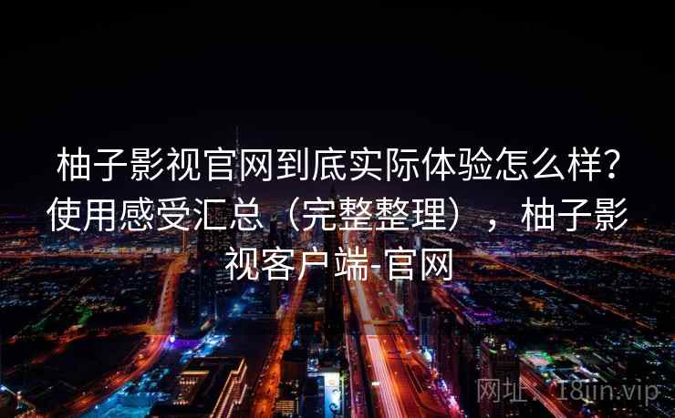 柚子影视官网到底实际体验怎么样?使用感受汇总(完整整理),柚子影视客户端-官网 柚子影视官网到底实际体验怎么样?使用感受汇总(完整整理),柚子影视客户端-官网