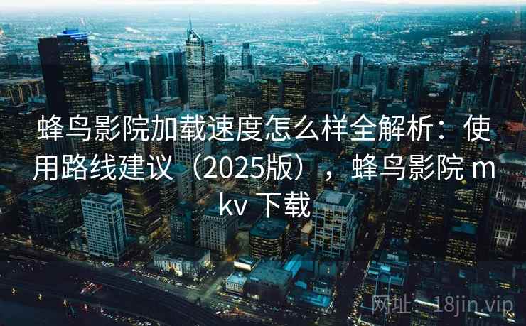 蜂鸟影院加载速度怎么样全解析：使用路线建议（2025版），蜂鸟影院 mkv 下载
